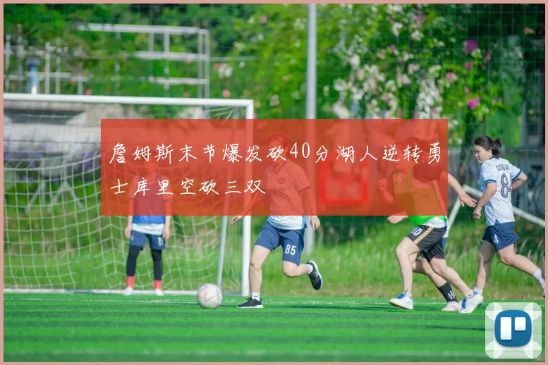 詹姆斯末节爆发砍40分湖人逆转勇士库里空砍三双