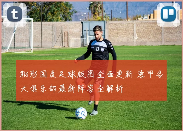 靴形国度足球版图全面更新 意甲各大俱乐部最新阵容全解析