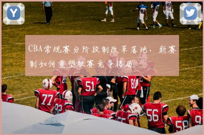 CBA常规赛分阶段制改革落地，新赛制如何重塑联赛竞争格局