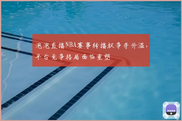泡泡直播NBA赛事转播权争夺升温，平台竞争格局面临重塑