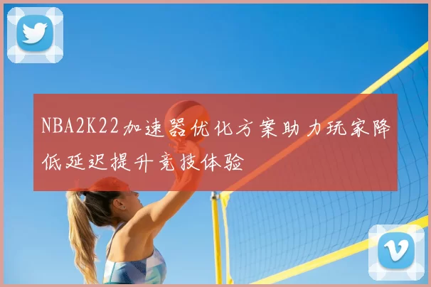 NBA2K22加速器优化方案助力玩家降低延迟提升竞技体验