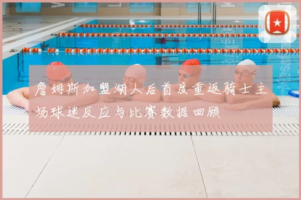 詹姆斯加盟湖人后首度重返骑士主场球迷反应与比赛数据回顾