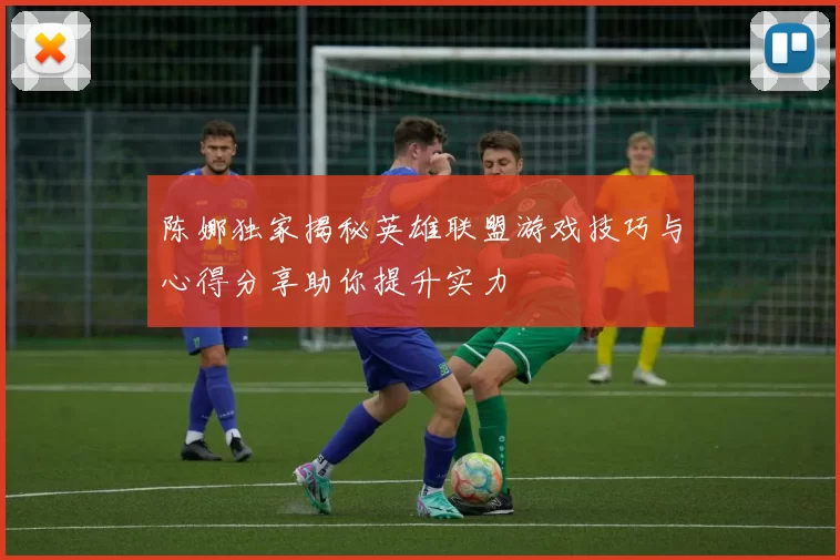 陈娜独家揭秘英雄联盟游戏技巧与心得分享助你提升实力