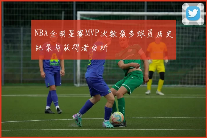 NBA全明星赛MVP次数最多球员历史纪录与获得者分析