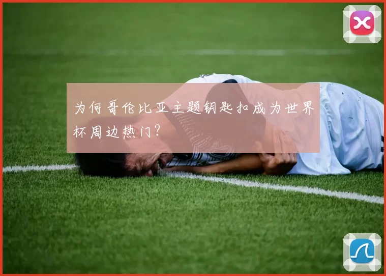 为何哥伦比亚主题钥匙扣成为世界杯周边热门？