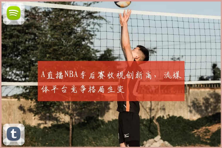 A直播NBA季后赛收视创新高，流媒体平台竞争格局生变