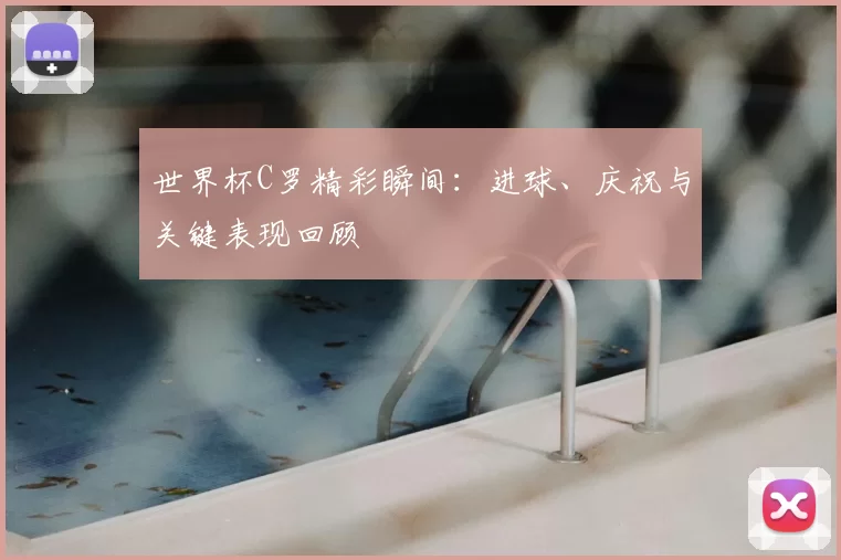 世界杯C罗精彩瞬间：进球、庆祝与关键表现回顾
