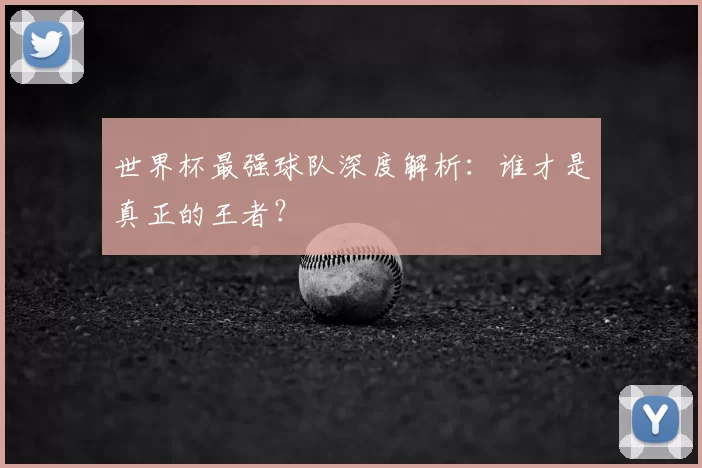 世界杯最强球队深度解析：谁才是真正的王者？