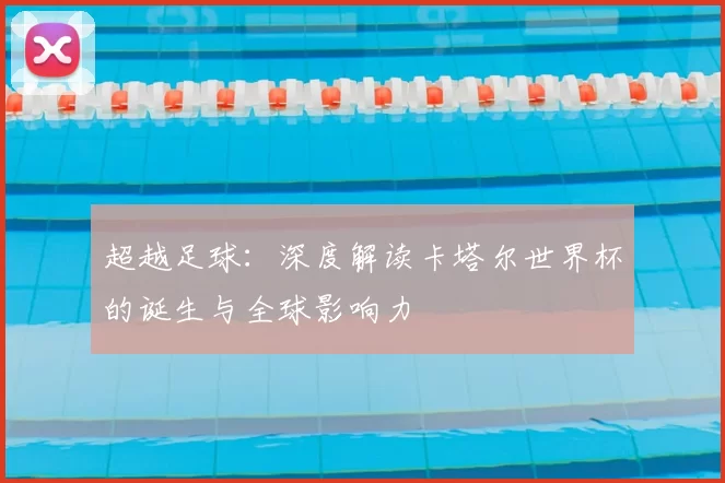 超越足球：深度解读卡塔尔世界杯的诞生与全球影响力