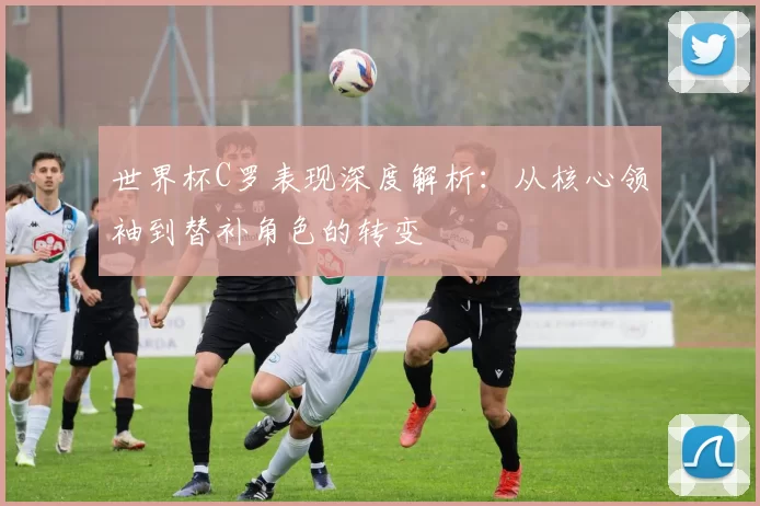 世界杯C罗表现深度解析：从核心领袖到替补角色的转变