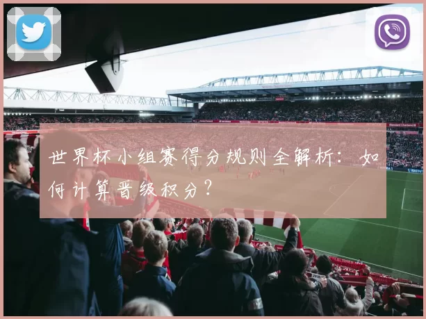世界杯小组赛得分规则全解析：如何计算晋级积分？