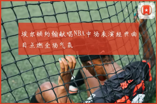 埃尔顿约翰献唱NBA中场表演经典曲目点燃全场气氛