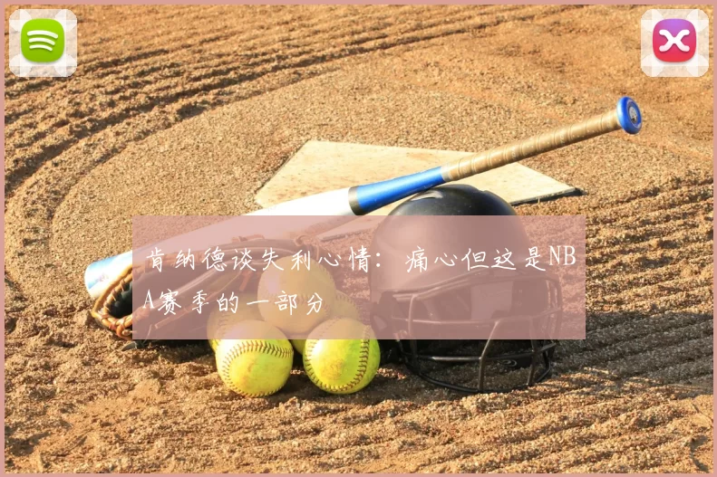 肯纳德谈失利心情：痛心但这是NBA赛季的一部分