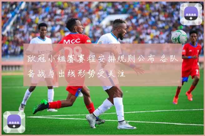 欧冠小组赛赛程安排规则公布 各队备战与出线形势受关注
