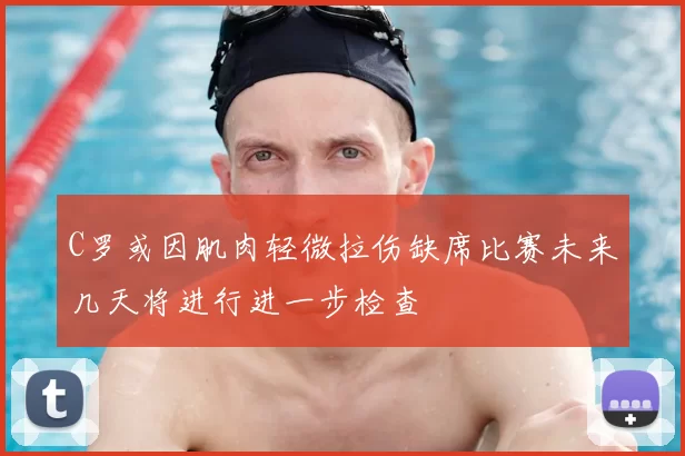 C罗或因肌肉轻微拉伤缺席比赛未来几天将进行进一步检查