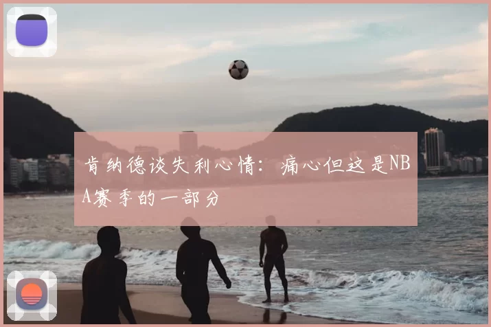 肯纳德谈失利心情：痛心但这是NBA赛季的一部分