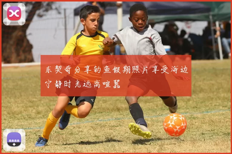 东契奇分享钓鱼假期照片享受海边宁静时光远离喧嚣