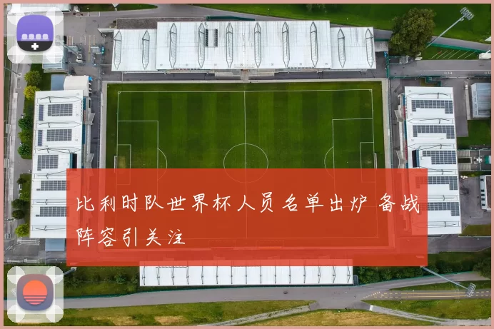 比利时队世界杯人员名单出炉 备战阵容引关注