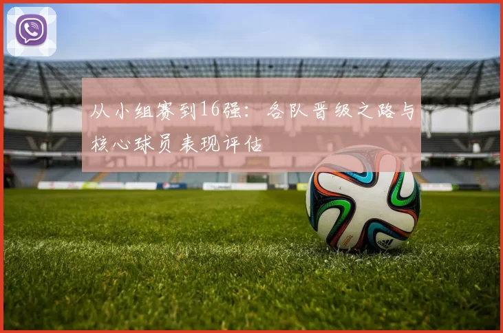 从小组赛到16强：各队晋级之路与核心球员表现评估