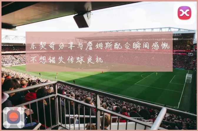 东契奇分享与詹姆斯配合瞬间感慨不想错失传球良机