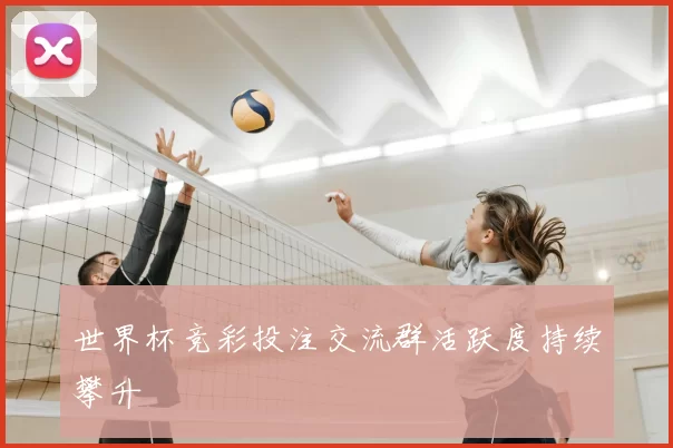 世界杯竞彩投注交流群活跃度持续攀升