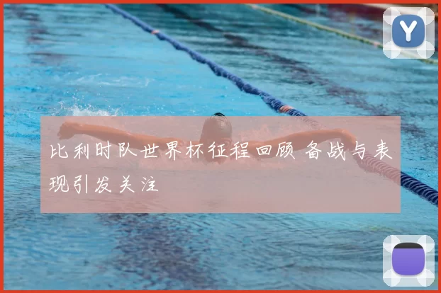 比利时队世界杯征程回顾 备战与表现引发关注