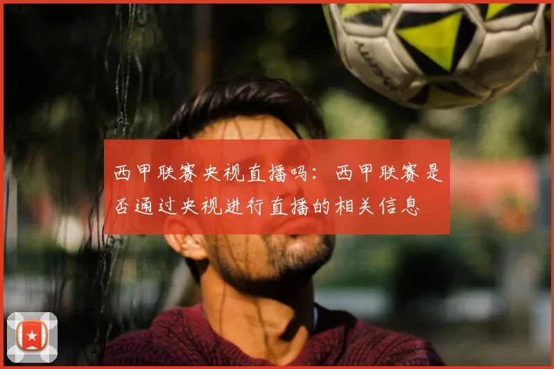 西甲联赛央视直播吗：西甲联赛是否通过央视进行直播的相关信息