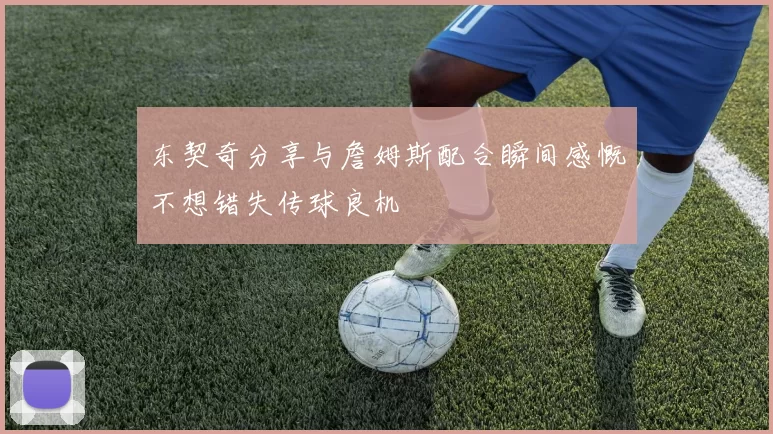 东契奇分享与詹姆斯配合瞬间感慨不想错失传球良机