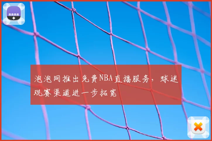 泡泡网推出免费NBA直播服务,球迷观赛渠道进一步拓宽