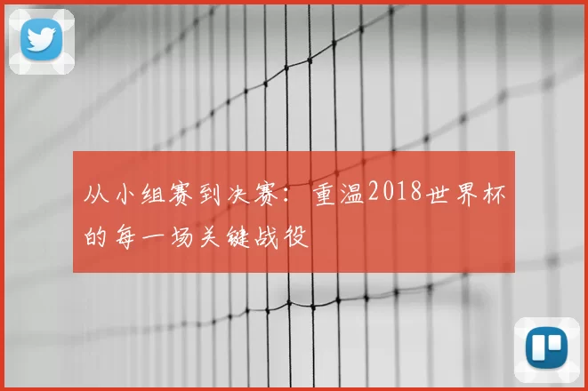 从小组赛到决赛：重温2018世界杯的每一场关键战役