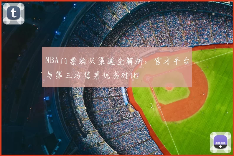 NBA门票购买渠道全解析，官方平台与第三方售票优劣对比