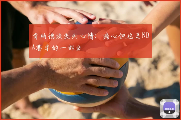 肯纳德谈失利心情：痛心但这是NBA赛季的一部分