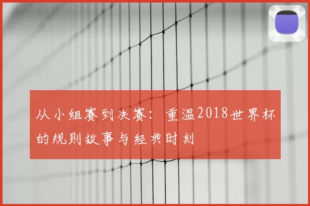 从小组赛到决赛：重温2018世界杯的规则故事与经典时刻