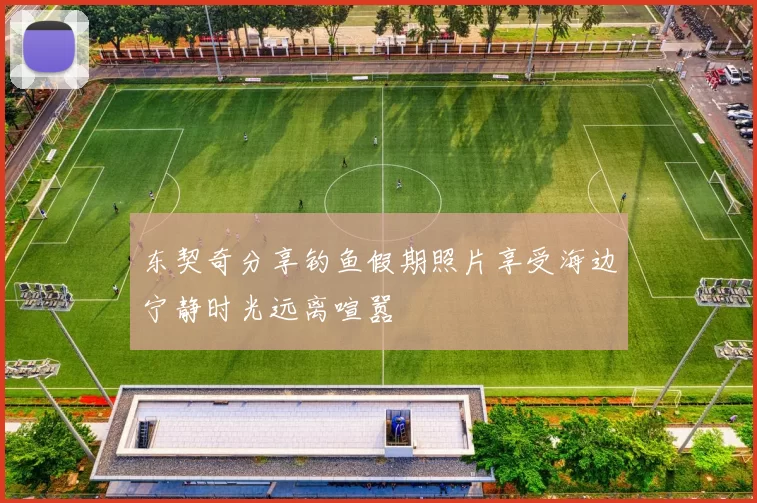 东契奇分享钓鱼假期照片享受海边宁静时光远离喧嚣