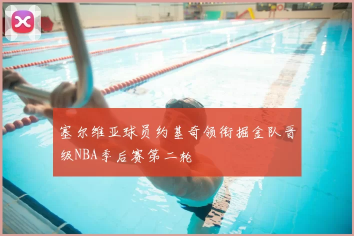 塞尔维亚球员约基奇领衔掘金队晋级NBA季后赛第二轮