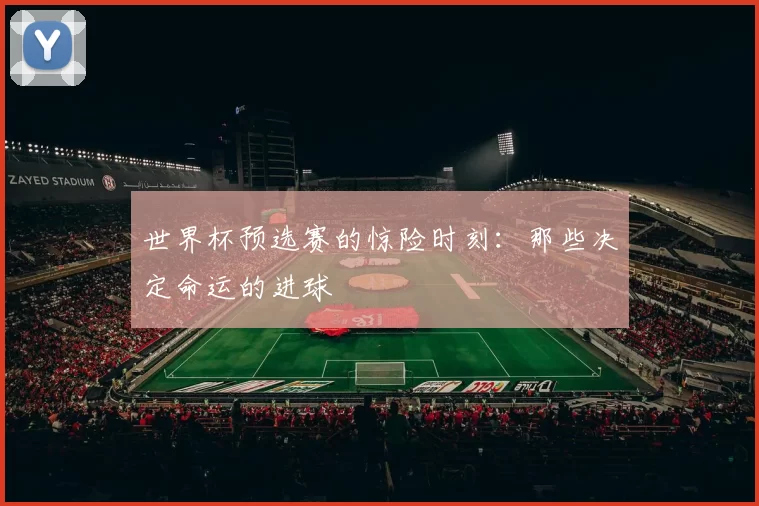 世界杯预选赛的惊险时刻：那些决定命运的进球