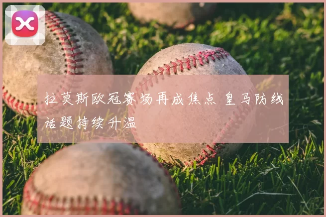 拉莫斯欧冠赛场再成焦点 皇马防线话题持续升温