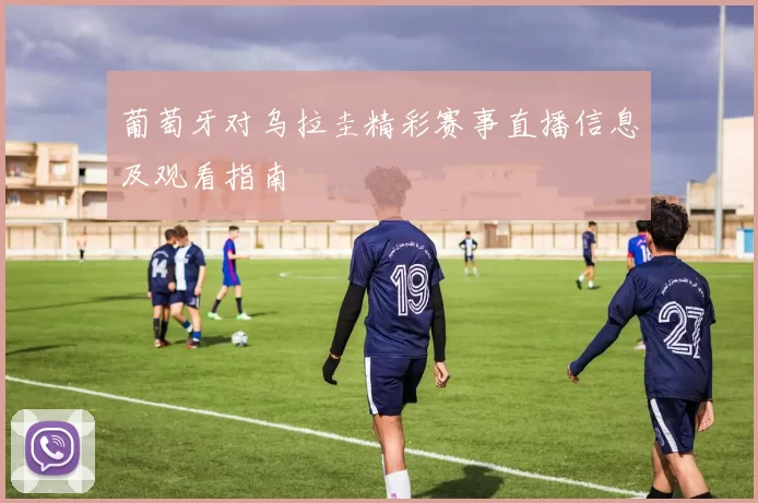 葡萄牙对乌拉圭精彩赛事直播信息及观看指南