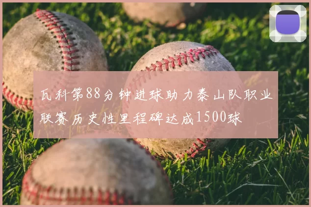 瓦科第88分钟进球助力泰山队职业联赛历史性里程碑达成1500球