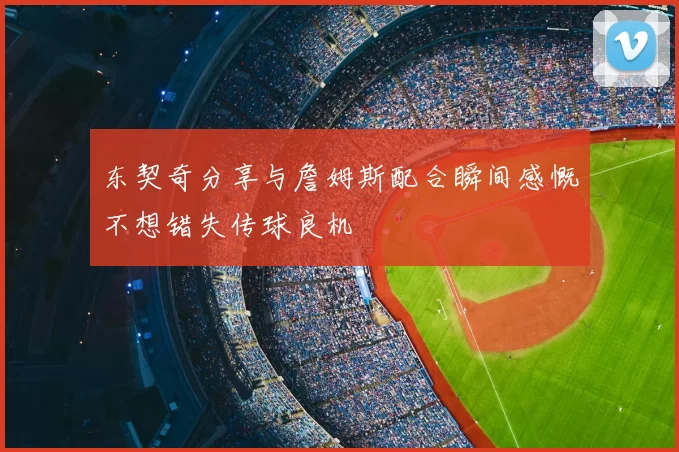 东契奇分享与詹姆斯配合瞬间感慨不想错失传球良机