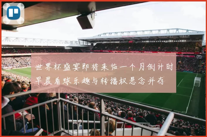 世界杯盛宴即将来临一个月倒计时早晨看球乐趣与转播权悬念并存