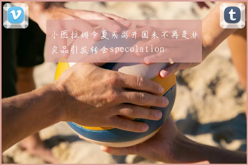 小图拉姆今夏或离开国米不再是非卖品引发转会speculation
