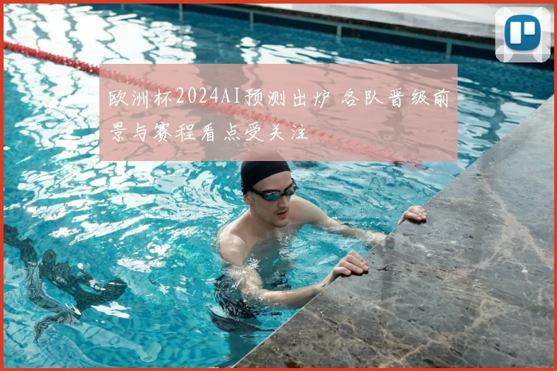 欧洲杯2024AI预测出炉 各队晋级前景与赛程看点受关注