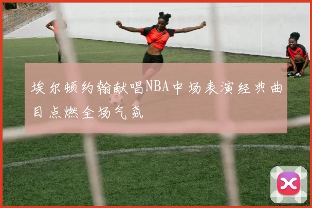 埃尔顿约翰献唱NBA中场表演经典曲目点燃全场气氛