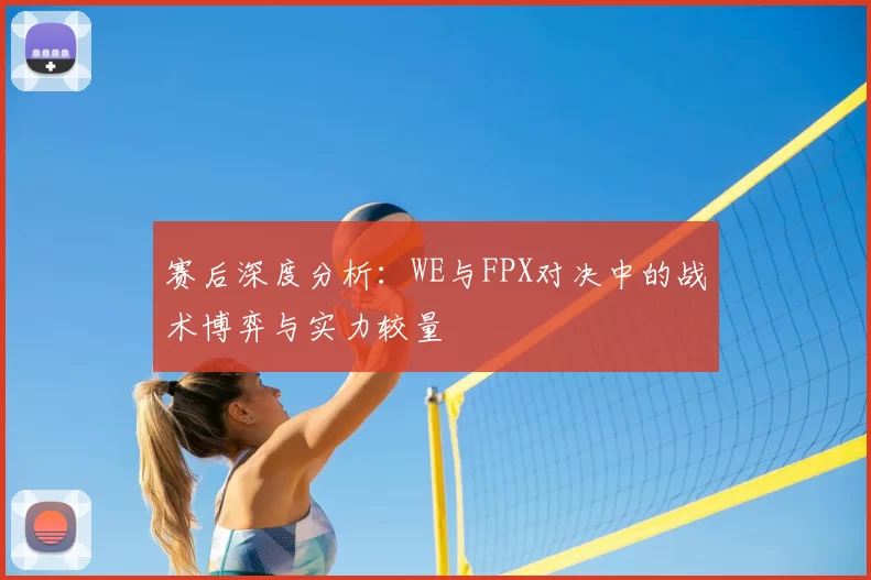 赛后深度分析：WE与FPX对决中的战术博弈与实力较量