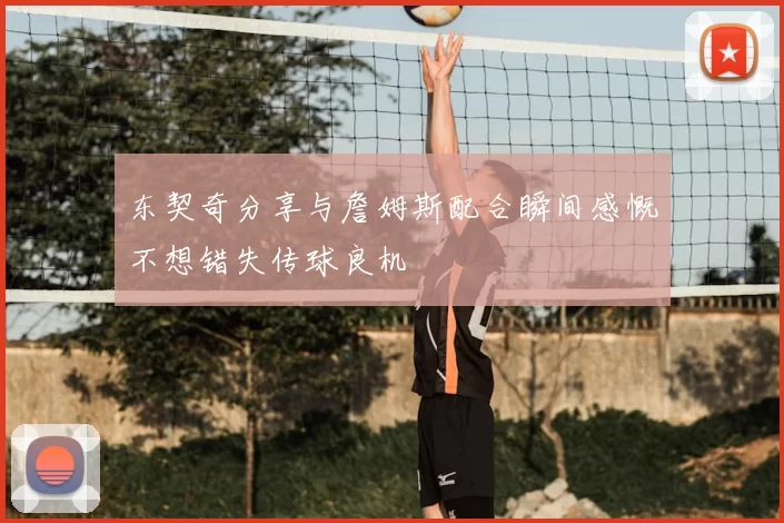 东契奇分享与詹姆斯配合瞬间感慨不想错失传球良机