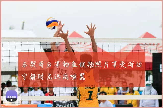 东契奇分享钓鱼假期照片享受海边宁静时光远离喧嚣