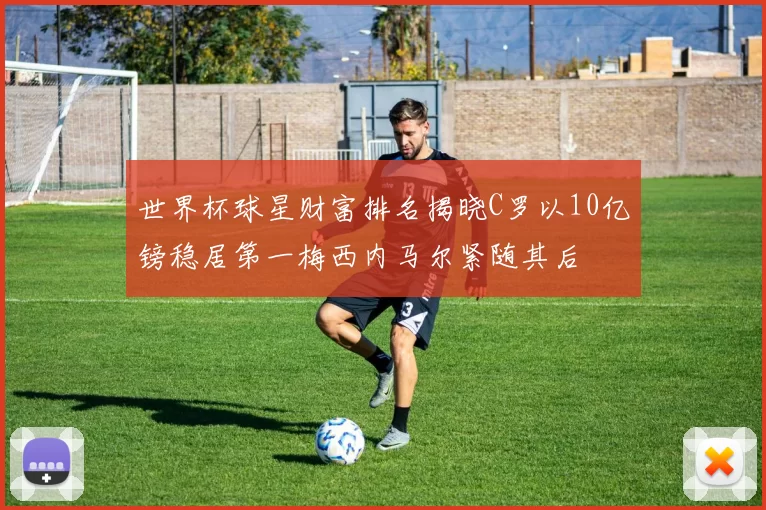 世界杯球星财富排名揭晓C罗以10亿镑稳居第一梅西内马尔紧随其后