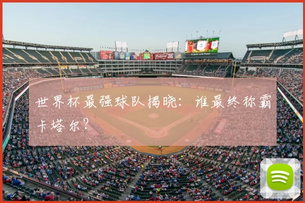 世界杯最强球队揭晓：谁最终称霸卡塔尔？