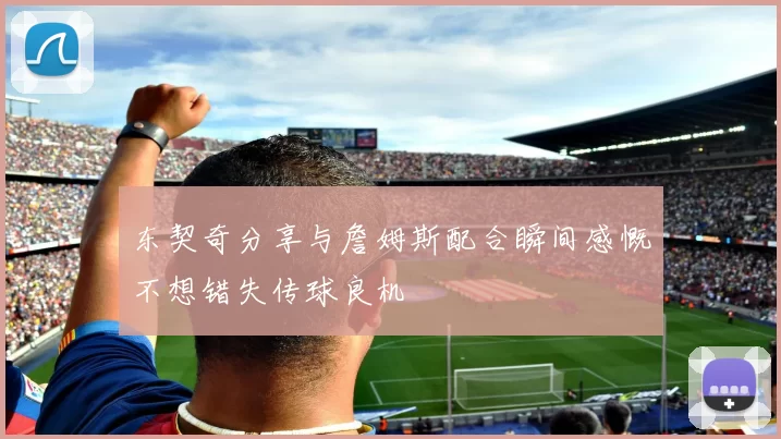 东契奇分享与詹姆斯配合瞬间感慨不想错失传球良机